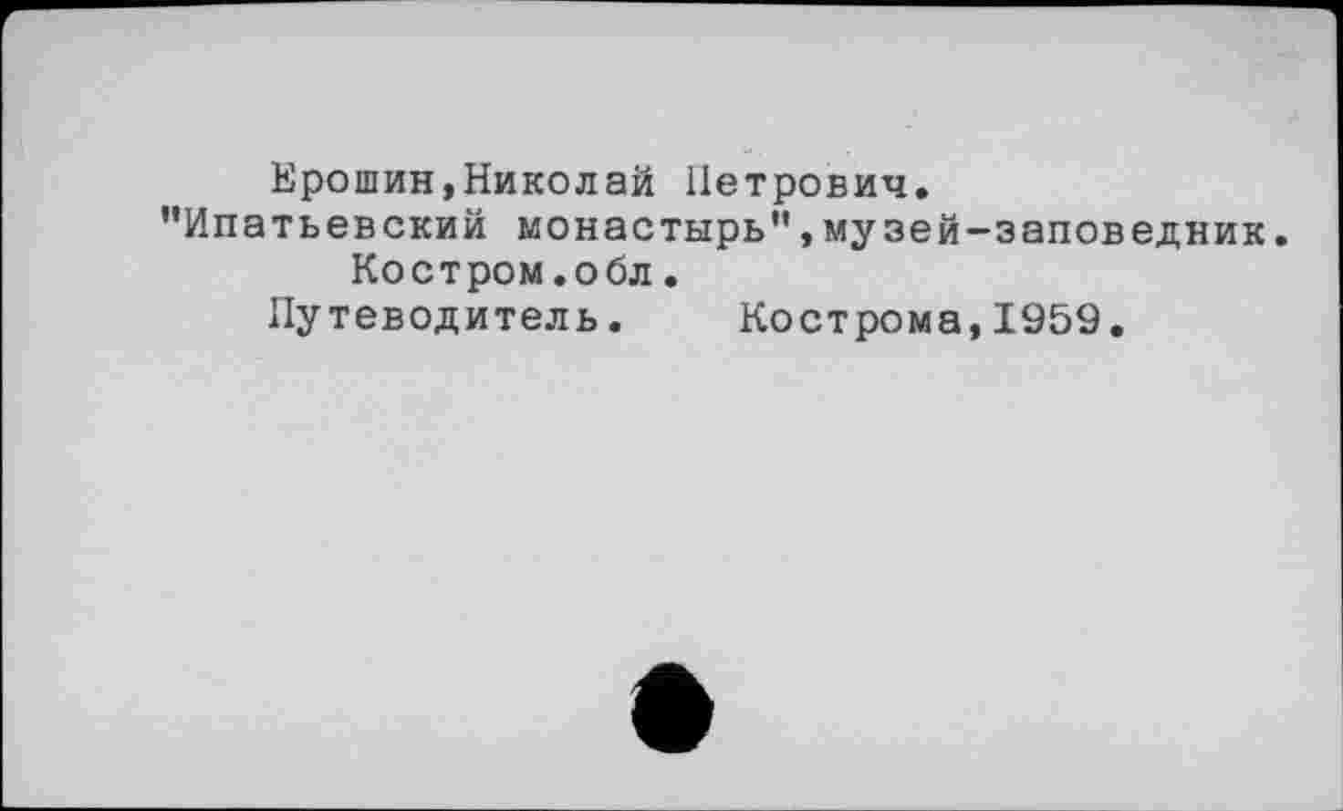 ﻿Ерошин,Николай Петрович. "Ипатьевский монастырь",музей-заповедник.
Костром.обл.
Путеводитель. Кострома,1959.